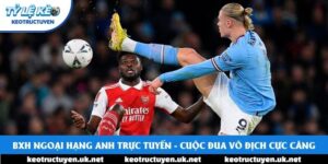 BXH Ngoại Hạng Anh Trực Tuyến - Cuộc Đua Vô Địch Cực Căng