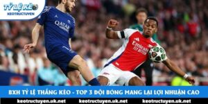 BXH Tỷ Lệ Thắng Kèo - Top 3 Đội Bóng Mang Lại Lợi Nhuận Cao