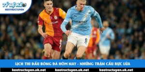 Lịch Thi Đấu Bóng Đá Hôm Nay - Những Trận Cầu Rực Lửa