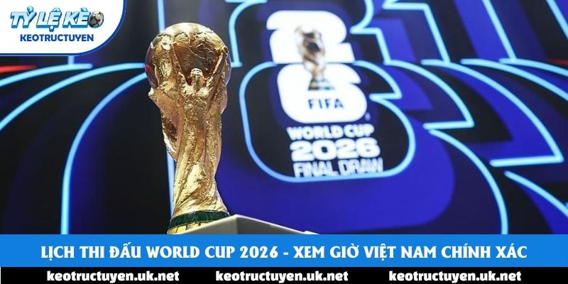Lịch Thi Đấu World Cup 2026 - Xem Giờ Việt Nam Chính Xác