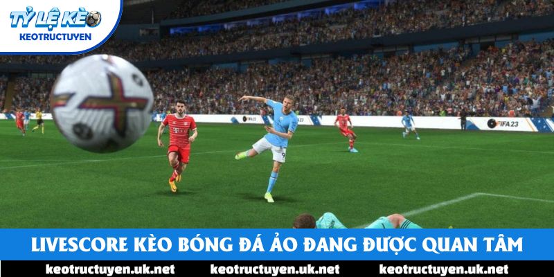 Livescore kèo bóng đá ảo đang được nhiều người quan tâm