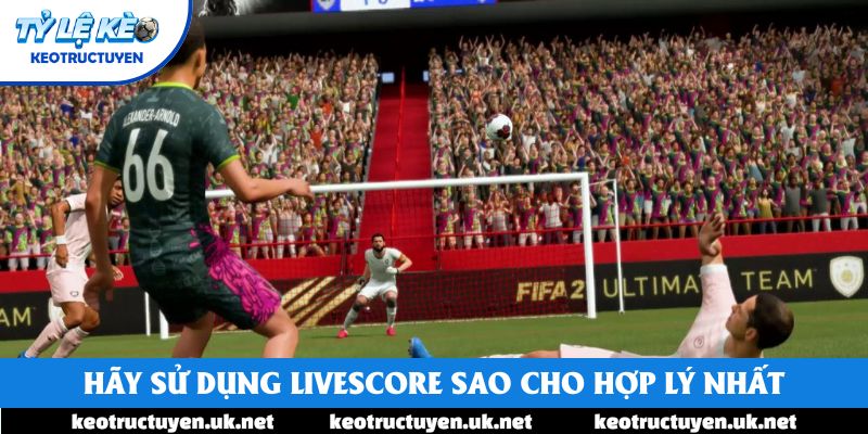 Hãy sử dụng Livescore sao cho hợp lý nhất