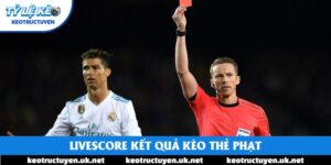 Livescore Kết Quả Kèo Thẻ Phạt Chuẩn Xác Từng Giây Ở Đâu?