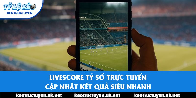 Livescore Tỷ Số Trực Tuyến - Cập Nhật Kết Quả Siêu Nhanh