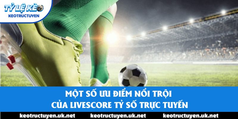 Một số ưu điểm nổi trội của Livescore tỷ số trực tuyến Một số ưu điểm nổi trội của Livescore tỷ số trực tuyến