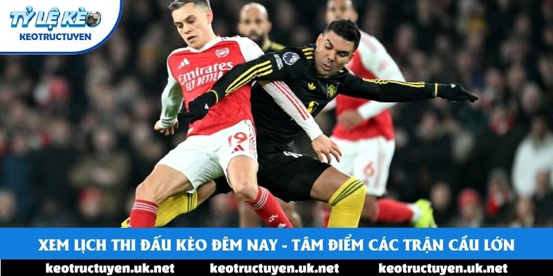 Xem Lịch Thi Đấu Kèo Đêm Nay - Tâm Điểm Các Trận Cầu Lớn